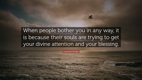 You can to use those 7 images of quotes as a desktop wallpapers. Catherine Ponder Quote: "When people bother you in any way, it is because their souls are trying ...