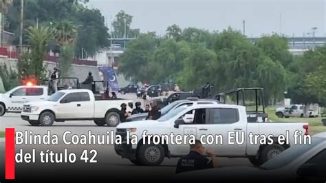 Blinda Coahuila La Frontera Con Eu Tras El Fin Del Título 42 Youtube