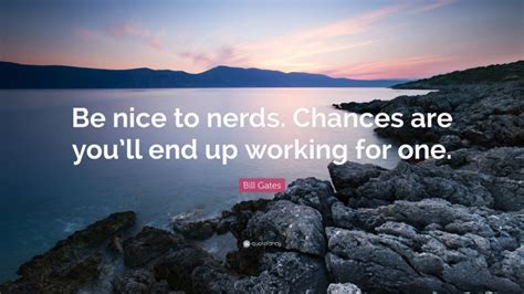Bill Gates Quote Be Nice To Nerds Chances Are Youll End Up Working