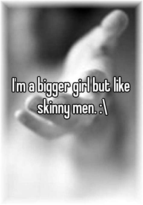 Im A Bigger Girl But Like Skinny Men