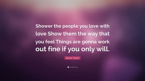 It's boring and painful, filling your system with something that makes you stare at your shoes for six hours. James Taylor Quote: "Shower the people you love with love Show them the way that you feel Things ...