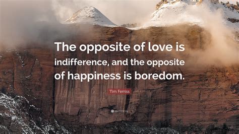 List 12 wise famous quotes about antonym: Tim Ferriss Quote: "The opposite of love is indifference, and the opposite of happiness is ...