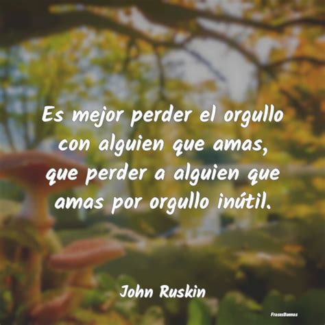 Frases De John Ruskin Es Mejor Perder El Orgullo Con Alguien Q