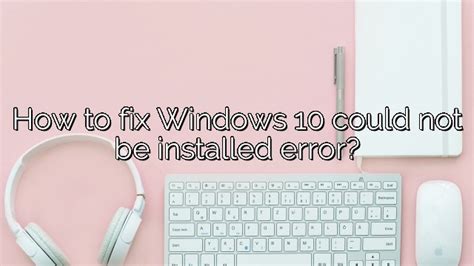 How To Fix Windows 10 Could Not Be Installed Error Depot Catalog