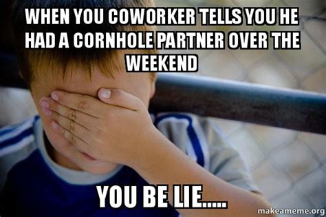 When You Coworker Tells You He Had A Cornhole Partner Over The Weekend You Be Lie