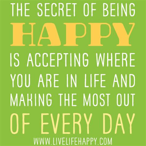 The Secret Of Being Happy Is Accepting Where You Are In Life And Making The Most Out Of Every