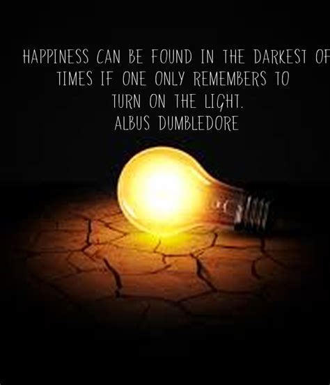 Happiness can be found even in the darkest times, if one only remembers to turn on the light. Happiness can be found in the darkest of times if one only ...