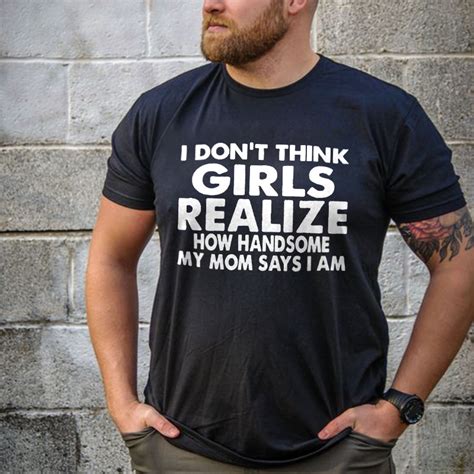 i don t think girls realize how handsome my mom says i am printed men s t shirt