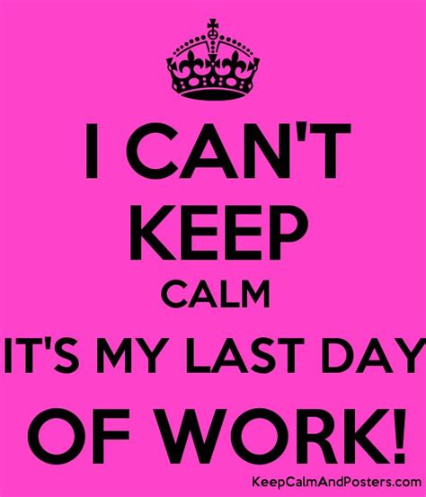 I Cant Keep Calm Its My Last Day Of Work Keep Calm And Posters