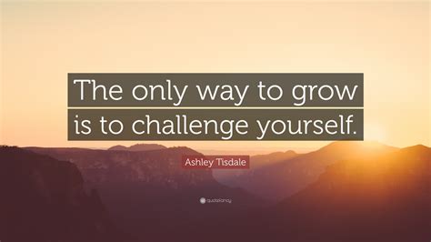 Ashley Tisdale Quote The Only Way To Grow Is To Challenge Yourself