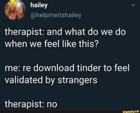 Therapist And What Do We Do When We Feel Like This Me Re Download Tinder To Feel Validated By