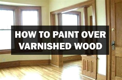 How To Paint Over Varnished Wood Woodwork Made Easy Painting Wood