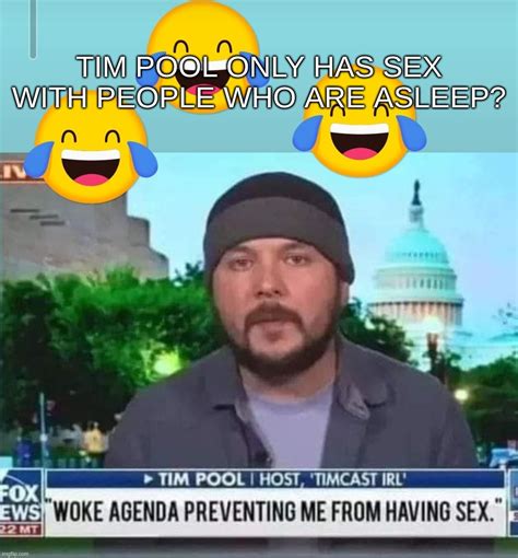 Tim Pool Only Has Sex With People Who Are Asleep Imgflip
