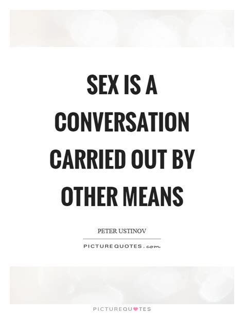 Sex Is A Conversation Carried Out By Other Means Picture Quotes