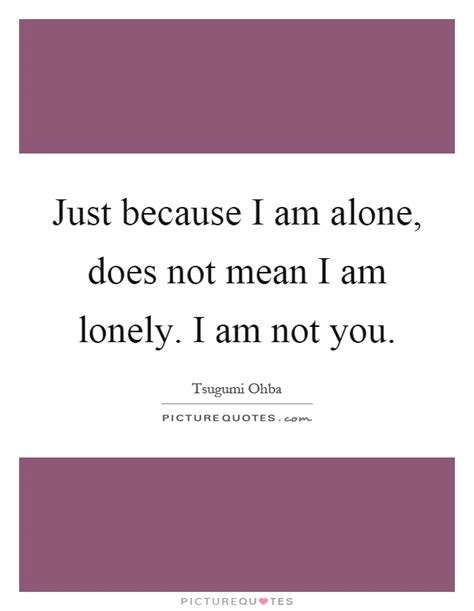 Just Because I Am Alone Does Not Mean I Am Lonely I Am Not You