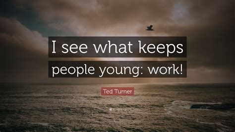 I want to see the environment preserved and i want to see the human race.' Ted Turner Quote: "I see what keeps people young: work!"