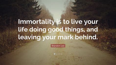 Browse our collection of inspirational, wise, and humorous immortalquotes and immortal sayings. Brandon Lee Quote: "Immortality is to live your life doing good things, and leaving your mark ...