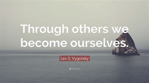 Lev S Vygotsky Quote Through Others We Become Ourselves