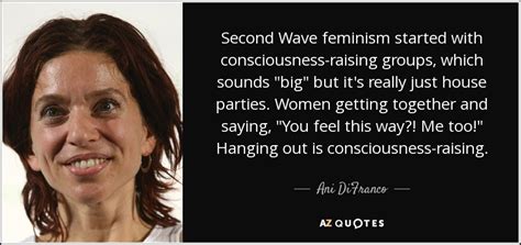 Ani Difranco Quote Second Wave Feminism Started With Consciousness Raising Groups Which Sounds