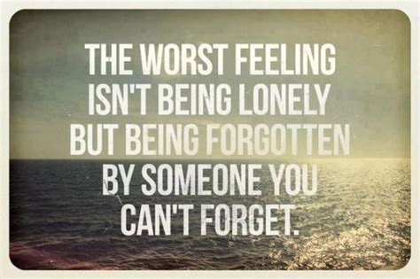The Worst Feeling Isn T Being Lonely But Being Forgotten By Someone You Can T Forget I Share