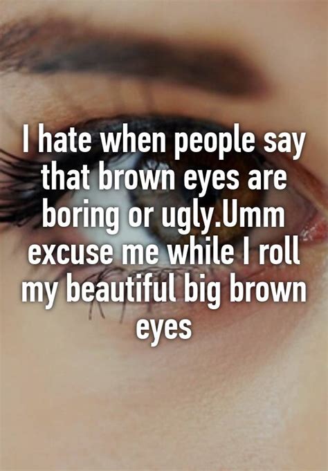 I Hate When People Say That Brown Eyes Are Boring Or Uglyumm Excuse Me