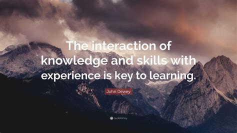 John Dewey Quote The Interaction Of Knowledge And Skills With