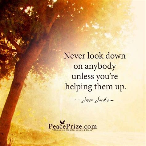 Never Look Down On Anybody Unless Youre Helping Them Up Inspirational