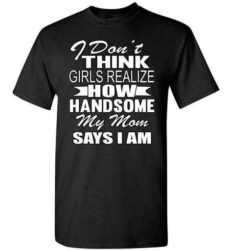 i don t think girls realize how handsome my mom says i am single guy t shirts funny tee shirts