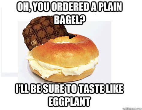 Oh You Ordered A Plain Bagel Ill Be Sure To Taste Like Eggplant