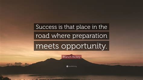 Branch rickey was a baseball executive known for his groundbreaking 1945 decision to bring jackie robinson into the major leagues, thereby breaking the color barrier. Branch Rickey Quote: "Success is that place in the road where preparation meets opportunity ...
