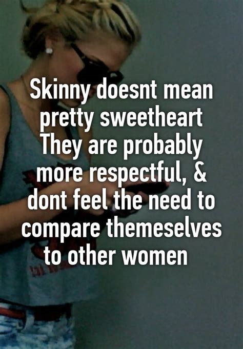skinny doesnt mean pretty sweetheart they are probably more respectful and dont feel the need to
