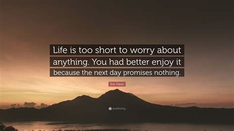 eric davis quote “life is too short to worry about anything you had better enjoy it because