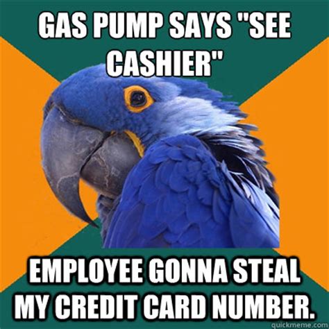 You can compete with your friends and family and create funny memes. Gas pump says "see cashier" Employee gonna steal my credit card number. - Paranoid Parrot ...