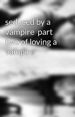 Seduced By A Vampire Part Two Of Loving A Vampire Torture Wattpad