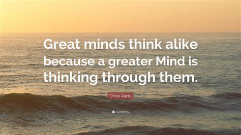Criss Jami Quote Great Minds Think Alike Because A Greater Mind Is