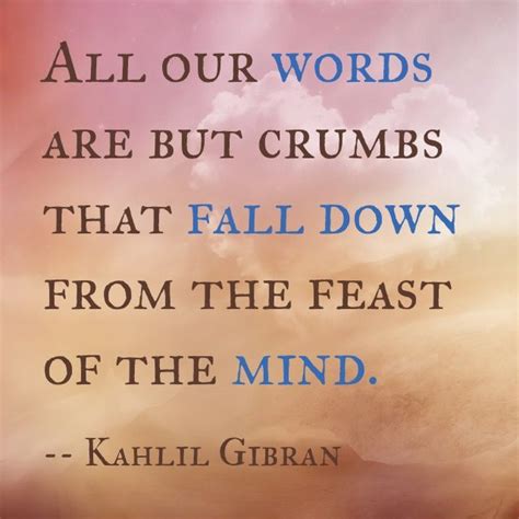 All Our Words Are But Crumbs That Fall Down From The Feast Of The Mind