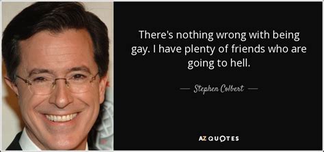 Stephen Colbert Quote Theres Nothing Wrong With Being Gay I Have