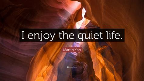Martin Yan Quote I Enjoy The Quiet Life