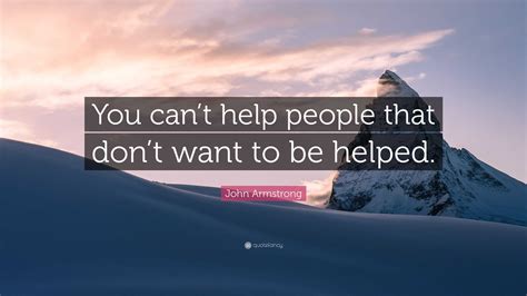 John Armstrong Quote “you Cant Help People That Dont Want To Be Helped”