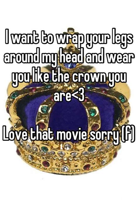 I Want To Wrap Your Legs Around My Head And Wear You Like The Crown You Are