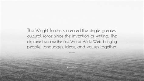The wright brothers made the first provable, powered, controlled flight in 1903. Bill Gates Quote: "The Wright Brothers created the single greatest cultural force since the ...