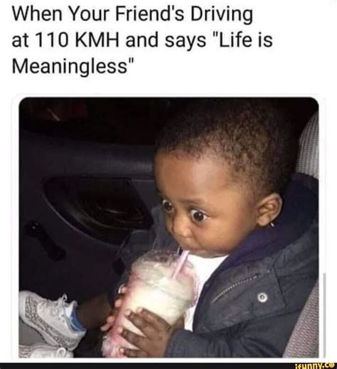 When Your Friends Driving At 110 Kmh And Says Life Is Meaningless