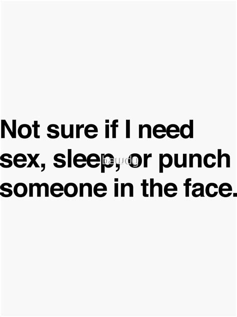 not sure if i need sex sleep or punch someone in the face sticker for sale by bawdy redbubble