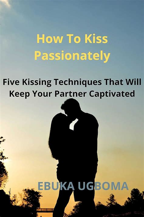 How To Kiss Passionately Five Kissing Techniques That Will Keep Your