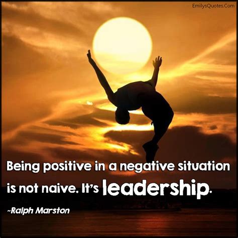 Being Positive In A Negative Situation Is Not Naive Its Leadership