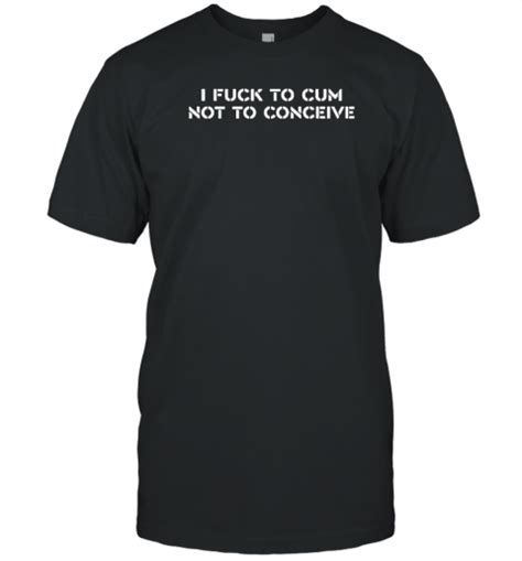 I Fuck To Cum Not To Conceive T Shirt Breakshirts Office