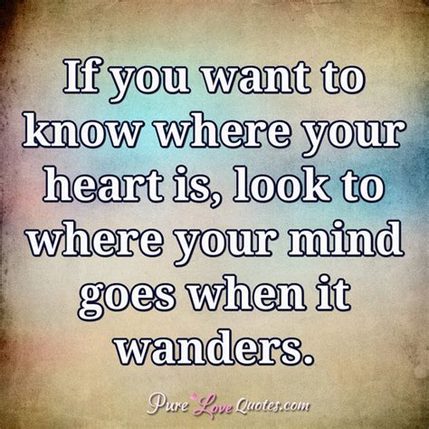 If You Want To Know Where Your Heart Is Look To Where Your Mind Goes