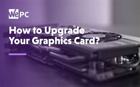 How To Upgrade Your Graphics Card Wepc