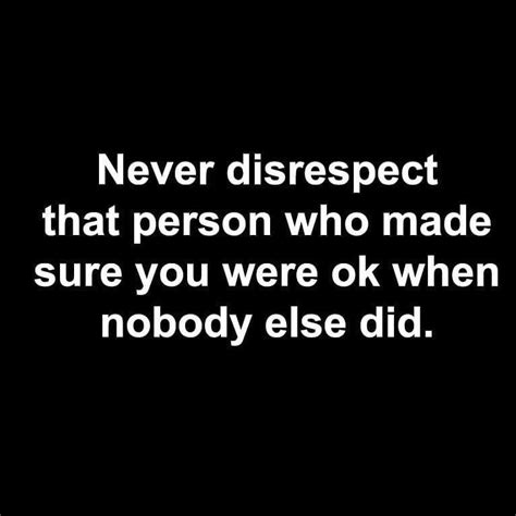 Never Disrespect That Person Who Made Sure You Were Ok When Nobody Else