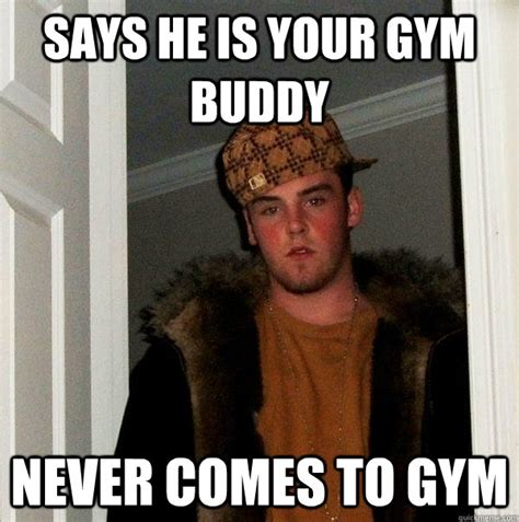 Says He Is Your Gym Buddy Never Comes To Gym Scumbag Steve Quickmeme